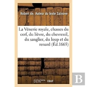 La Venerie Royale, Chasses Du Cerf, Du Lievre, Du Chevreuil, Du Sanglier, Du Loup Et Du Renard
