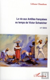 La Vie Aux Antilles Françaises Au Temps De Victor Schoelcher ; Xixe Siècle