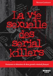 La Vie Sexuelle Des Serial Killers : Fantasmes Et Obsessions De Deux Grands Criminels Français