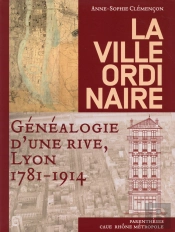 La Ville Ordinaire ; Généalogie D'Une Rive, Lyon, 1781-1914