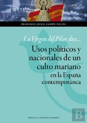 La Virgen Del Pilar Dice... Usos Políticos Y Nacionales De Un Culto Mariano En La España Contemporán