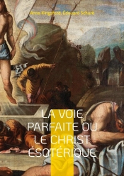 La Voie Parfaite Ou Le Christ Ã©Sotã©Rique : Le Christianisme Ã©Sotã©Rique Selon Les Enseignements D'Anna Kingsford Et D'Ã%Douard Schurã©