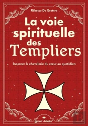 La Voie Spirituelle Des Templiers : Incarner La Chevalerie Du Coeur Au Quotidien