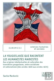 La Yougoslavie Que Racontent Les Humanistes Marxistes : Aux Origines Intellectuelles Et Culturelles Des Transitions Yougoslaves, Entre Socialisme Et Nationalisme (Des Années 1920 Aux Années 1970)