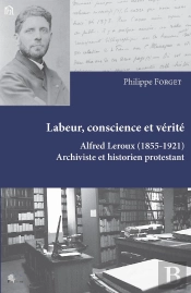 Labeur, Conscience Et Vérité : Alfred Leroux (1855 - 1921). Archiviste Et Historien Protestant