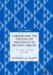 Labour And The Politics Of Disloyalty In Belfast, 1921-39