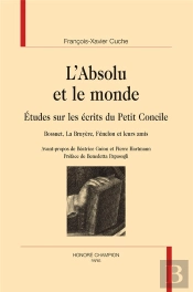 L'Absolu Et Le Monde ; Études Sur Les Écrits Du Petit Concile : Bossuet, La Bruyère, Fénelon Et Leurs Amis