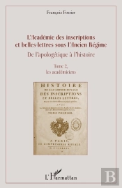 L'Académie Des Inscriptions Et Belles-Lettres Sous L'Ancien Régime ; De L'Apologétique À L'Histoire Tome 2 ; Les Académiciens