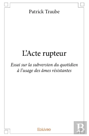 L'Acte Rupteur : Essai Sur La Subversion Du Quotidien À L'Usage Des Âmes Résistantes