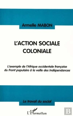 Bertrand.pt - L'Action Sociale Coloniale ; L'Exemple De L'Afrique Occidentale Française Du Front Populaire À La Veille Des Indépendances