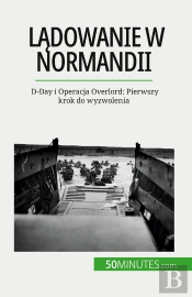 Ladowanie W Normandii : D-Day I Operacja Overlord: Pierwszy Krok Do Wyzwolenia