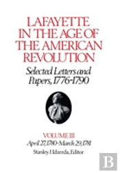 Lafayette In The Age Of The American Revolutionâ€”Selected Letters And Papers, 1776â€“1790