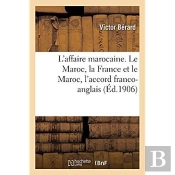 L'Affaire Marocaine. Le Maroc, La France Et Le Maroc, L'Accord Franco-Anglais