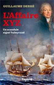 L'Affaire Xyz - Quand Talleyrand Provoqua Une Guerre Entre La France Et Les Etats-Unis