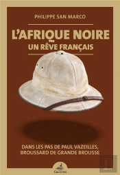 L'Afrique Noire, Un Reve Francais - Dans Les Pas De Paul Vazeilles, Broussard De Grande Brousse
