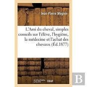 L'Ami Du Cheval, Simples Conseils Sur L'Eleve, L'Hygiene, La Medecine Et L'Achat Des Chevaux