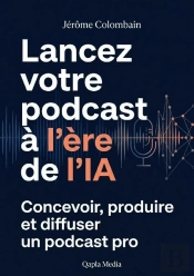 Lancer Son Podcast À L'Ère De L'Ia : Concevoir, Produire Et Diffuser Un Podcast Pro