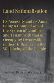 Land Nationalisation Its Necessity And Its Aims Being A Comparison Of The System Of Landlord And Tenant With That Of Occupying Ownership In Their Influence On The Well-Being Of The People