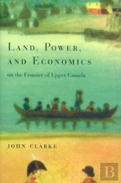 Land, Power, And Economics On The Frontier Of Upper Canada
