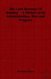 Land Revenue Of Bombay - A History Of Its Administration, Rise And Progress