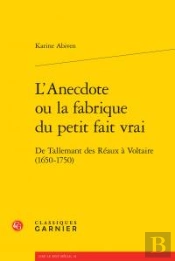 L'Anecdote Ou La Fabrique Du Petit Fait Vrai ; De Tallemant Des Réaux À Voltaire (1650-1750)