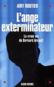 L'Ange Exterminateur : La Vraie Vie De Bernard Arnault