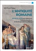 L'Antiquité Romaine ; 80 Mots-Clés Pour Découvrir L'Histoire, La Culture Et La Vie Quotidienne À Rome