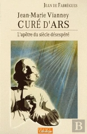 L'Apôtre Du Siècle Désespéré ; Jean-Marie Vianney, Curé D'Ars