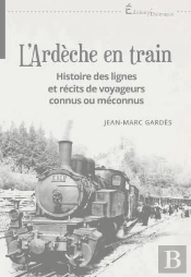 L'Ardeche En Train - Histoire Des Lignes Et Recits De Voyageurs Connus Ou Meconnus