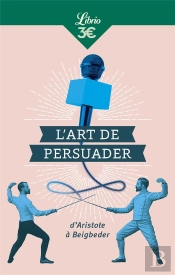 L'Art De Persuader ; D'Aristote À Beigbeder