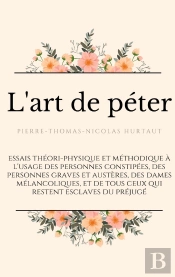 L'Art De Péter : Essais Théori-Physique Et Méthodique À L'Usage Des Personnes Constipées, Des Personnes Graves Et Austères, Des Dames Mélancoliques, Et De Tous Ceux Qui Restent Esclaves Du Préjugé