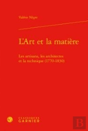 L'Art Et La Matiere - Les Artisans, Les Architectes Et La Technique (1770-1830)