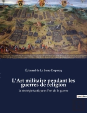 L'Art Militaire Pendant Les Guerres De Religion : La Stratã©Gie Tactique Et L'Art De La Guerre