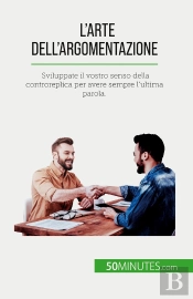 L'Arte Dell'Argomentazione : Sviluppate Il Vostro Senso Della Controreplica Per Avere Sempre L'Ultima Parola.