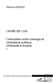 L'Articulation Entre Ontologie Et Centralisme Politique D'Heraclite A Aristote T.1 ; L'Aube De L'Un