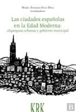 Bertrand.pt - Las Ciudades Españolas En La Edad Moderna: Oligarquías Urbanas Y Gobierno Municipal