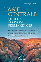 L'Asie Centrale : Histoire, Économie, Permanences ; Du Monde Perdu D'Alexandre Aux Nouvelles Routes