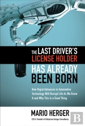 Last Driver'S License Holder Has Already Been Born: How Rapid Advances In Automotive Technology Will Disrupt Life As We Know It And Why This Is A Good Thing
