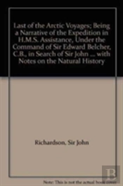 Last Of The Arctic Voyages; Being A Narrative Of The Expedition In H.M.S. Assistance, Under The Command Of Sir Edward Belcher, C.B., In Search Of Sir John Franklin During The Years 1852-53-54, With N