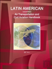 Latin American Countries Air Transportation And Civil Aviation Handbook Volume 1 Strategic Information, Regulations And Developments