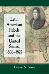 Latin American Rebels And The United States, 1806-1822
