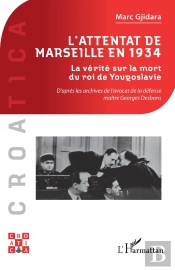 L'Attentat De Marseille En 1934 : La Vérité Sur La Mort Du Roi De Yougoslavie, D'Après Les Archives De L'Avocat De La Défense Maître Georges Desbons