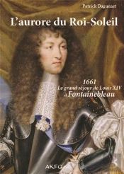 L'Aurore Du Roi-Soleil ; 1661, Le Grand Séjour De Louis Xiv À Fontainebleau