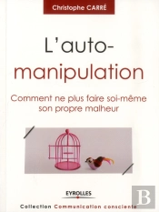 L'Auto-Manipulation ; Comment Ne Plus Faire Soi-Même Son Propre Malheur.