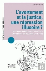 L'Avortement Et La Justice, Une Répression Illusoire ? Discours Normatifs Et Pratiques Judiciaires En Belgique (1918-1940)