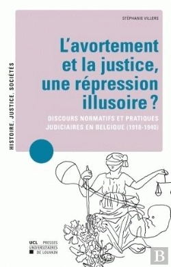 Bertrand.pt - L'Avortement Et La Justice, Une Répression Illusoire ? Discours Normatifs Et Pratiques Judiciaires En Belgique (1918-1940)