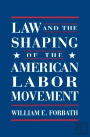 Law And The Shaping Of The American Labor Movement