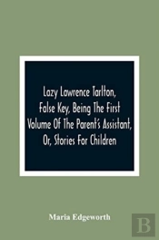 Lazy Lawrence Tarlton, False Key, Being The First Volume Of The Parent'S Assistant, Or, Stories For Children