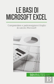 Le Basi Di Microsoft Excel : Comprendere E Padroneggiare Il Foglio Di Calcolo Microsoft