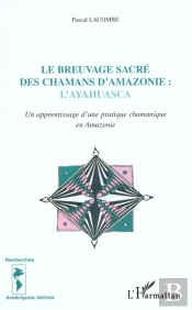 Le Breuvage Sacre Des Chamans D'Amazonie ; L'Ayahuasca Un Aprrentissage D'Une Pratique Chamanique En Amazonie